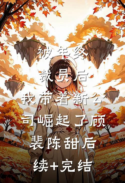 被年终裁员后，我带着新公司崛起了顾裴陈甜后续+完结