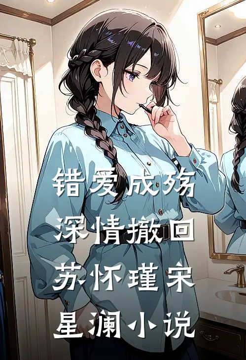 错爱成殇，深情撤回苏怀瑾宋星澜小说