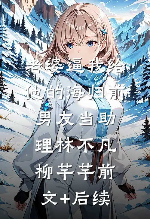 老婆逼我给他的海归前男友当助理林不凡柳芊芊前文+后续
