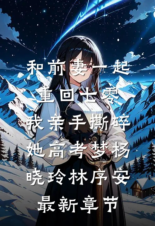 和前妻一起重回七零，我亲手撕碎她高考梦杨晓玲林序安最新章节