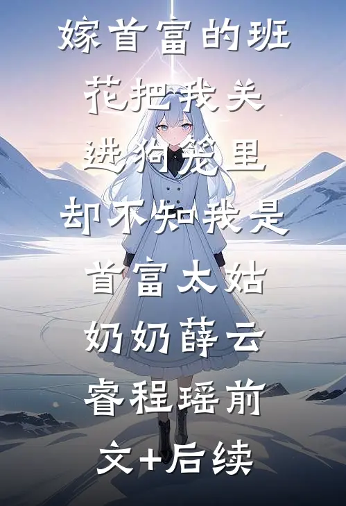 嫁首富的班花把我关进狗笼里，却不知我是首富太姑奶奶薛云睿程瑶前文+后续