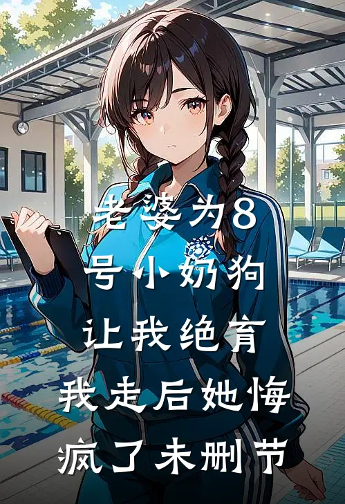 老婆为8号小奶狗让我绝育，我走后她悔疯了未删节