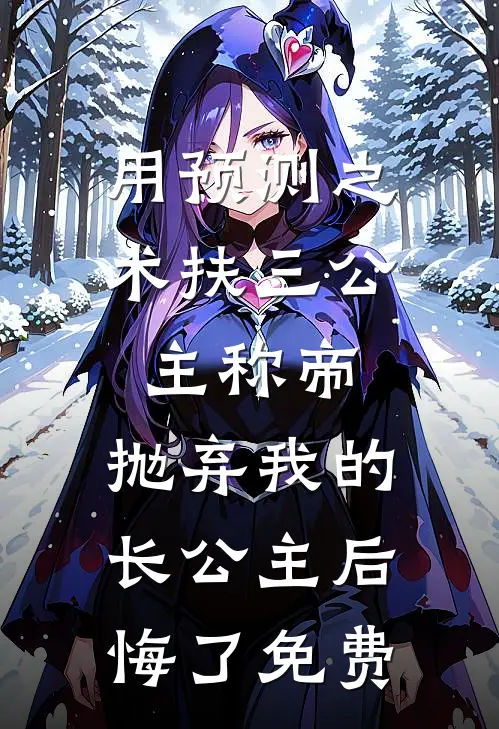 用预测之术扶三公主称帝，抛弃我的长公主后悔了免费