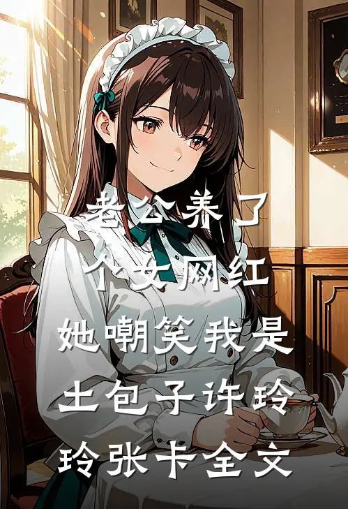 老公养了个女网红，她嘲笑我是土包子许玲玲张卡全文