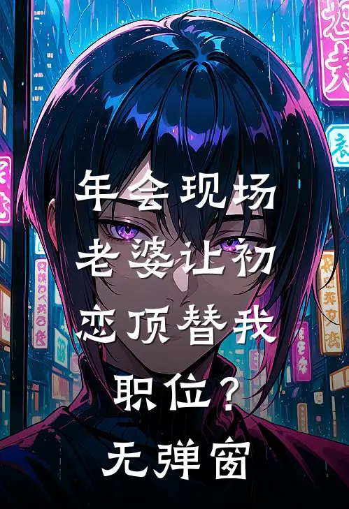 年会现场，老婆让初恋顶替我职位？无弹窗