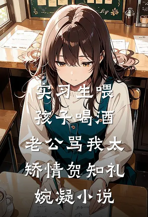实习生喂孩子喝酒，老公骂我太矫情贺知礼婉凝小说