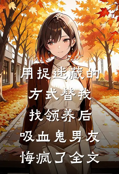 用捉迷藏的方式替我找领养后，吸血鬼男友悔疯了全文