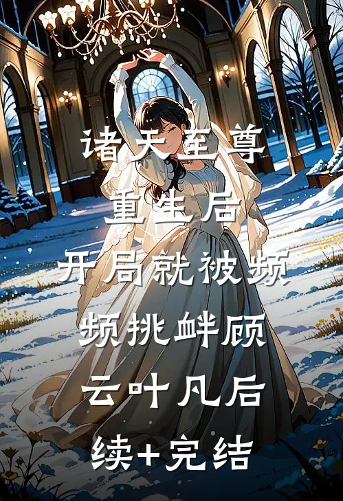 诸天至尊重生后，开局就被频频挑衅顾云叶凡后续+完结
