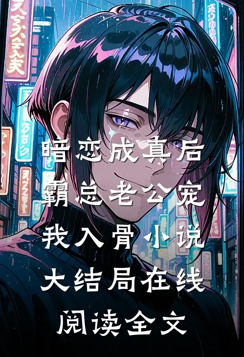 暗恋成真后，霸总老公宠我入骨小说大结局在线阅读全文