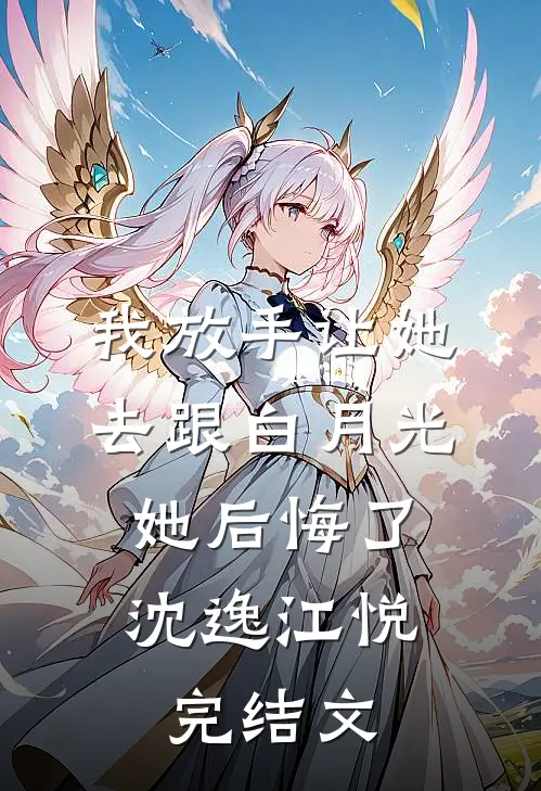 我放手让她去跟白月光，她后悔了沈逸江悦完结文