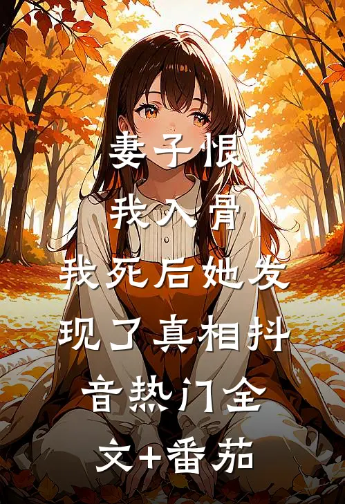 妻子恨我入骨，我死后她发现了真相抖音热门全文+番茄