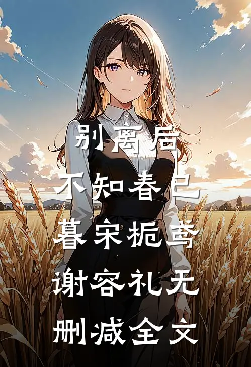 别离后，不知春已暮宋栀鸢谢容礼无删减全文
