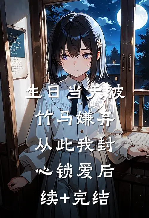 生日当天被竹马嫌弃，从此我封心锁爱后续+完结