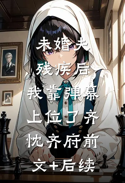 未婚夫残疾后，我靠弹幕上位了齐忱齐府前文+后续