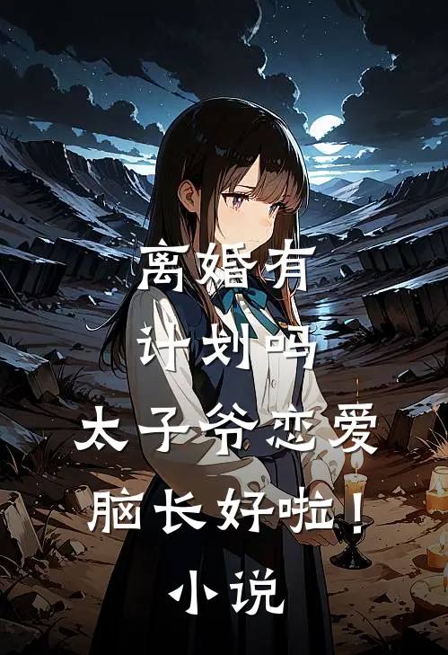 离婚有计划吗，太子爷恋爱脑长好啦！小说