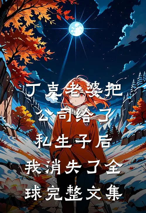丁克老婆把公司给了私生子后，我消失了全球完整文集