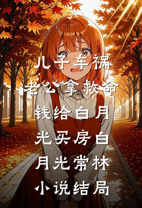 儿子车祸，老公拿救命钱给白月光买房白月光常林小说结局