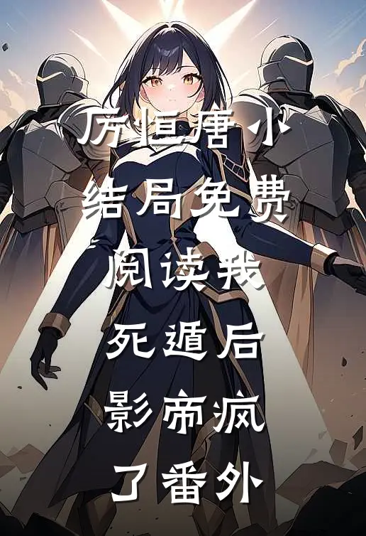 厉恒唐小结局免费阅读我死遁后，影帝疯了番外