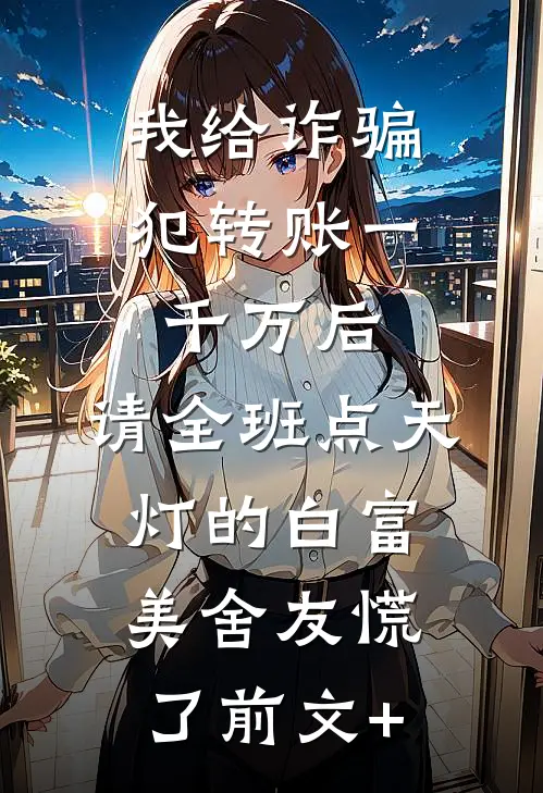 我给诈骗犯转账一千万后，请全班点天灯的白富美舍友慌了前文+