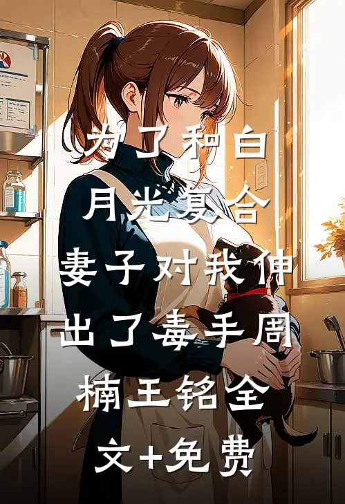 为了和白月光复合，妻子对我伸出了毒手周楠王铭全文+免费