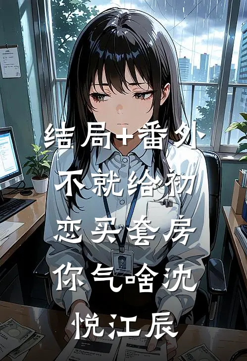 结局+番外不就给初恋买套房，你气啥沈悦江辰