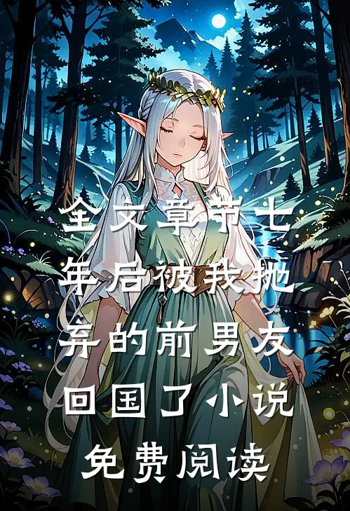 全文章节七年后被我抛弃的前男友回国了小说免费阅读