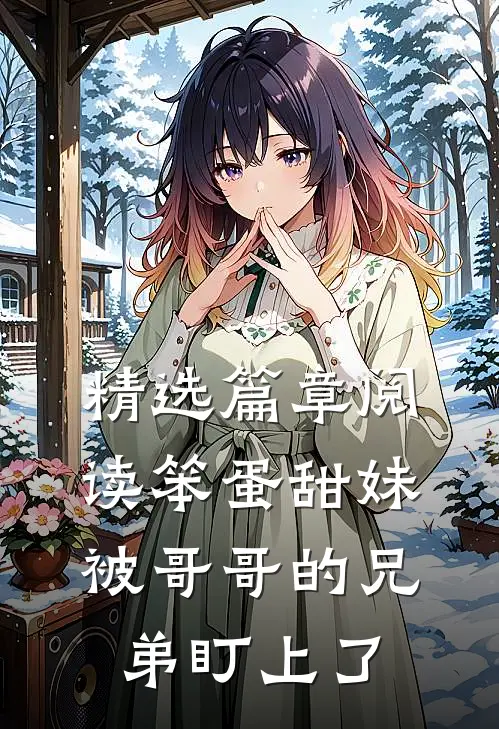 精选篇章阅读笨蛋甜妹被哥哥的兄弟盯上了
