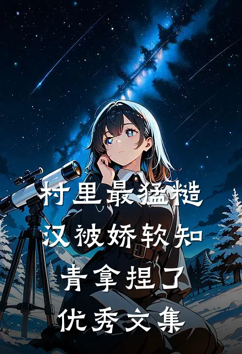 村里最猛糙汉被娇软知青拿捏了优秀文集