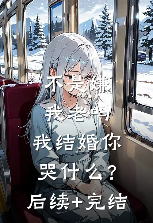 不是嫌我老吗，我结婚你哭什么？后续+完结
