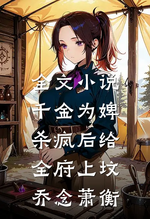 全文小说千金为婢，杀疯后给全府上坟乔念萧衡