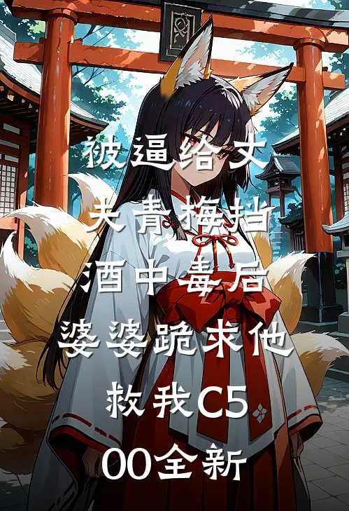 被逼给丈夫青梅挡酒中毒后，婆婆跪求他救我C500全新