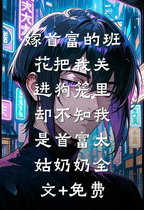 嫁首富的班花把我关进狗笼里，却不知我是首富太姑奶奶全文+免费