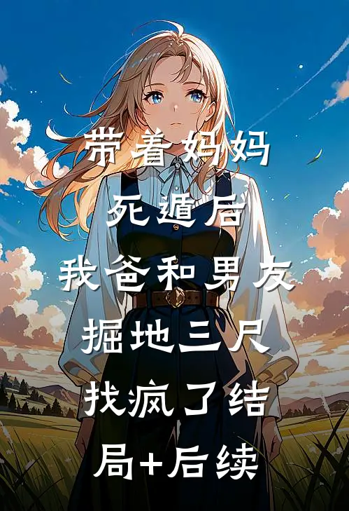 带着妈妈死遁后，我爸和男友掘地三尺找疯了结局+后续