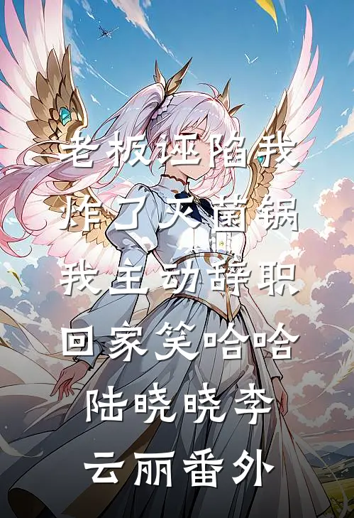 老板诬陷我炸了灭菌锅，我主动辞职回家笑哈哈陆晓晓李云丽 番外