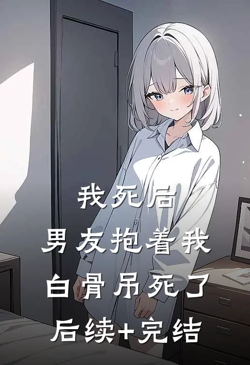 我死后，男友抱着我白骨吊死了后续+完结