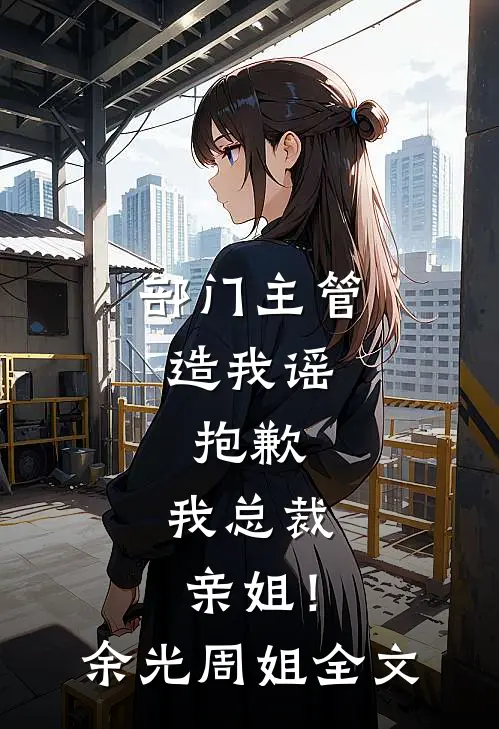 部门主管造我谣，抱歉，我总裁亲姐！余光周姐全文