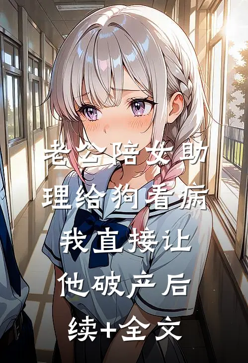 老公陪女助理给狗看病，我直接让他破产后续+全文