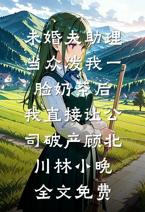 未婚夫助理当众泼我一脸奶茶后，我直接让公司破产顾北川林小晚全文免费