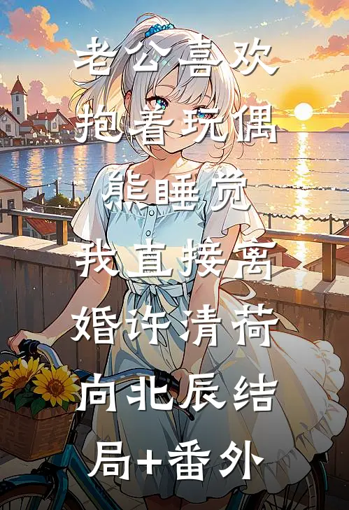 老公喜欢抱着玩偶熊睡觉，我直接离婚许清荷向北辰结局+番外