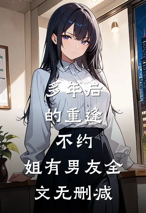 多年后的重逢，不约，姐有男友全文无删减