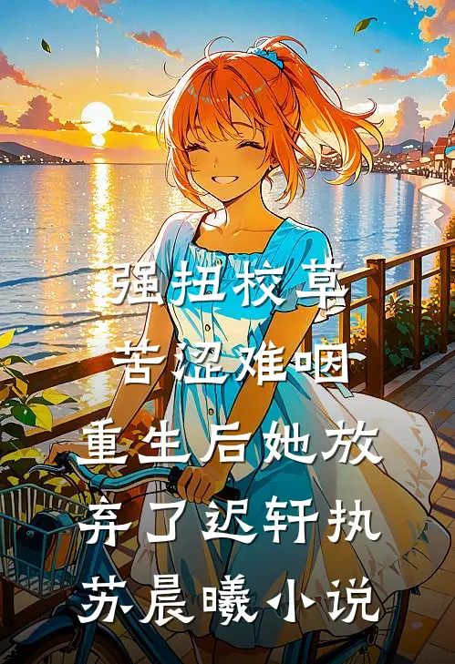 强扭校草苦涩难咽，重生后她放弃了迟轩执苏晨曦小说