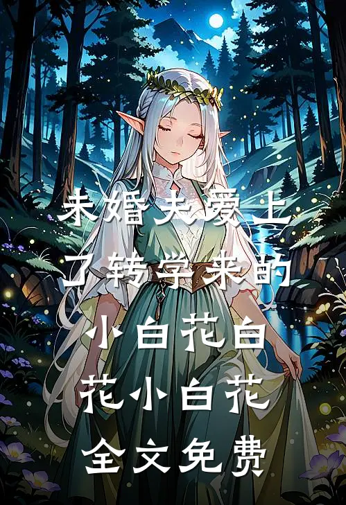 未婚夫爱上了转学来的小白花白花小白花全文免费