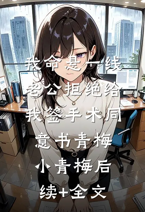 我命悬一线，老公拒绝给我签手术同意书青梅小青梅后续+全文