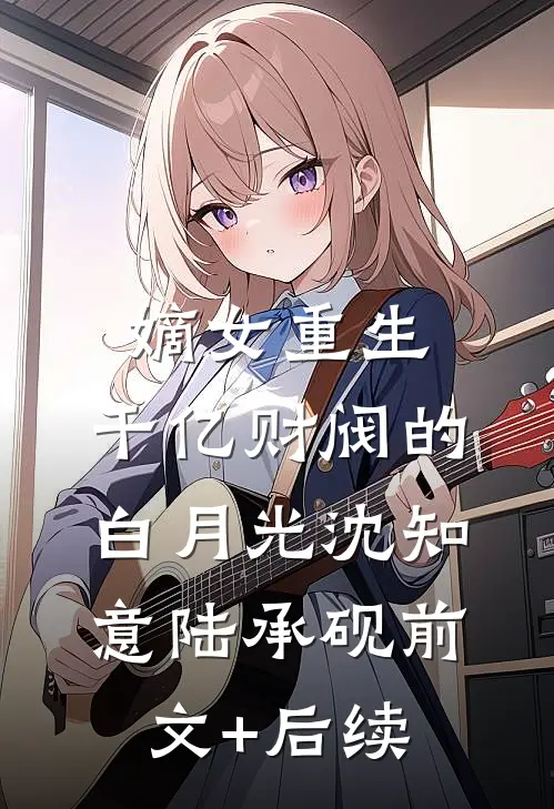 嫡女重生：千亿财阀的白月光沈知意陆承砚前文+后续