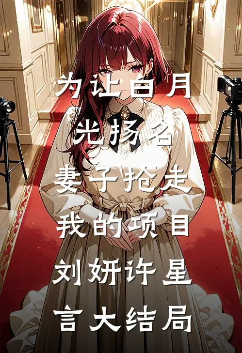 为让白月光扬名，妻子抢走我的项目刘妍许星言大结局