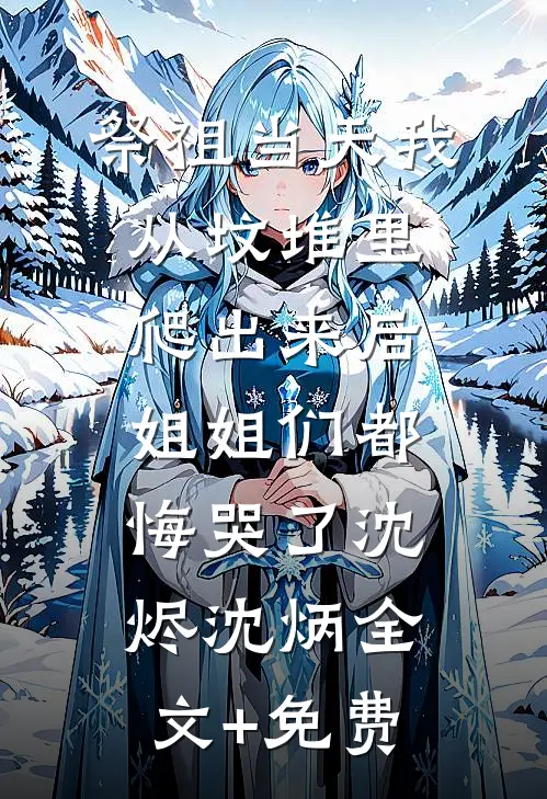 祭祖当天我从坟堆里爬出来后，姐姐们都悔哭了沈烬沈炳全文+免费