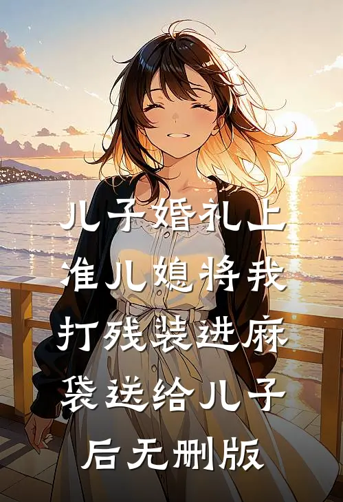 儿子婚礼上，准儿媳将我打残装进麻袋送给儿子后无删版