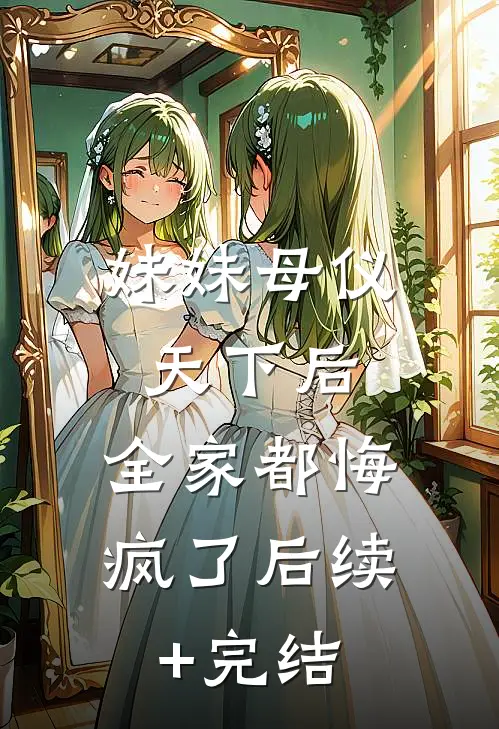 妹妹母仪天下后，全家都悔疯了后续+完结