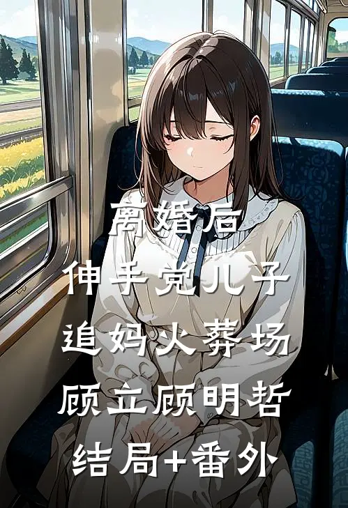 离婚后，伸手党儿子追妈火葬场顾立顾明哲结局+番外