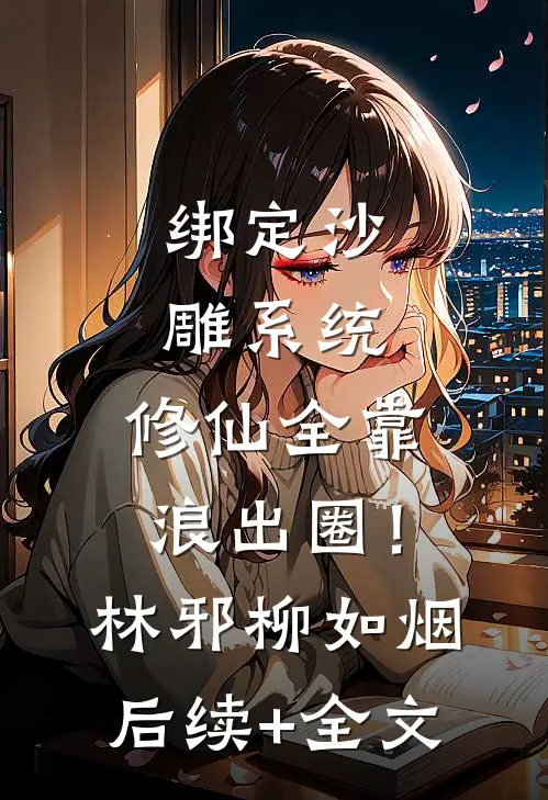 绑定沙雕系统：修仙全靠浪出圈！林邪柳如烟后续+全文